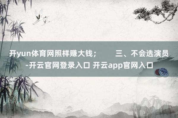开yun体育网照样赚大钱；       三、不会选演员-开云官网登录入口 开云app官网入口