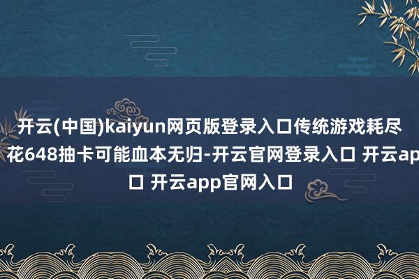 开云(中国)kaiyun网页版登录入口传统游戏耗尽像场豪赌：花648抽卡可能血本无归-开云官网登录入