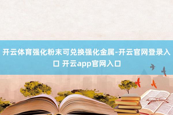 开云体育强化粉末可兑换强化金属-开云官网登录入口 开云app官网入口