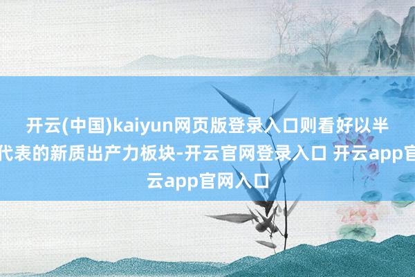 开云(中国)kaiyun网页版登录入口则看好以半导体为代表的新质出产力板块-开云官网登录入口 开云app官网入口