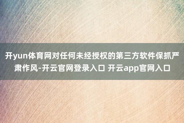 开yun体育网对任何未经授权的第三方软件保抓严肃作风-开云官网登录入口 开云app官网入口